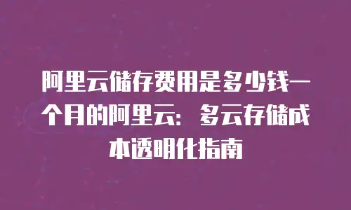 阿里云储存费用是多少钱一个月的阿里云：多云存储成本透明化指南