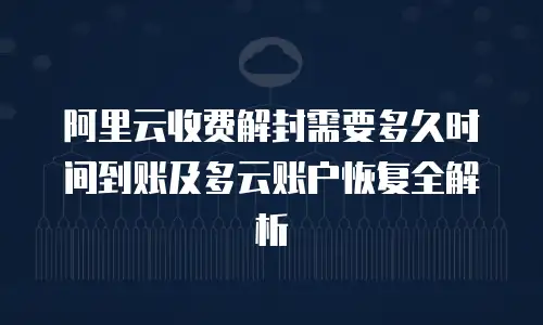 阿里云收费解封需要多久时间到账及多云账户恢复全解析