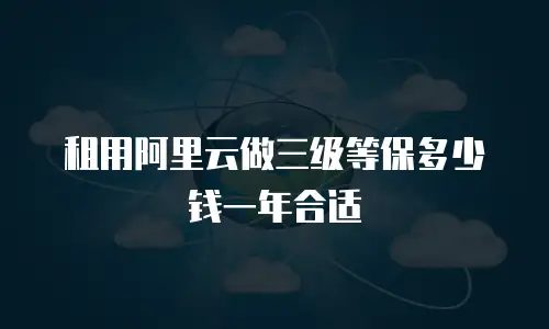 租用阿里云做三级等保多少钱一年合适