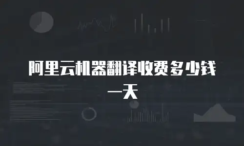 阿里云机器翻译收费多少钱一天