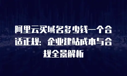 阿里云买域名多少钱一个合适正规：企业建站成本与合规全景解析