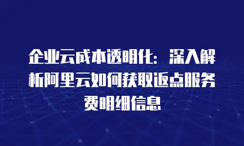 企业云成本透明化：深入解析阿里云如何获取返点服务费明细信息