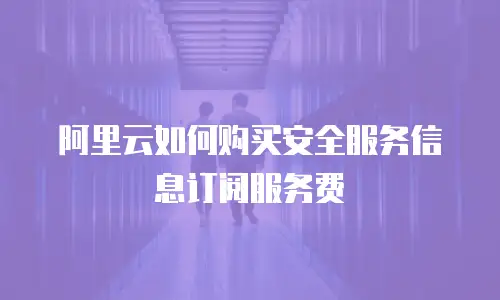 阿里云如何购买安全服务信息订阅服务费