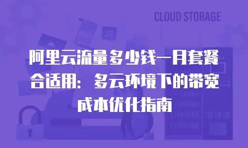 阿里云流量多少钱一月套餐合适用：多云环境下的带宽成本优化指南