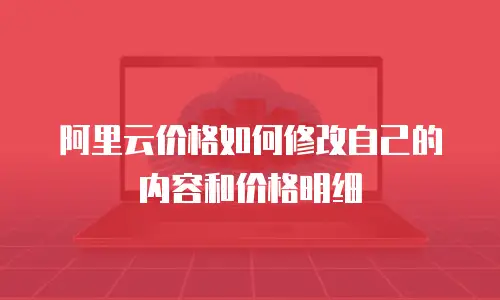 阿里云价格如何修改自己的内容和价格明细
