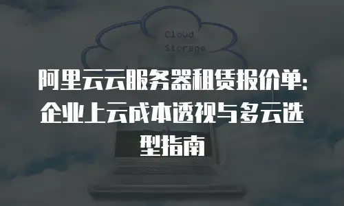 阿里云云服务器租赁报价单：企业上云成本透视与多云选型指南