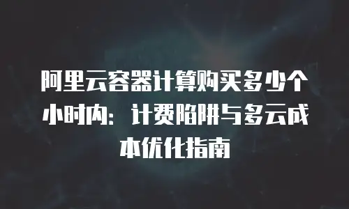 阿里云容器计算购买多少个小时内：计费陷阱与多云成本优化指南