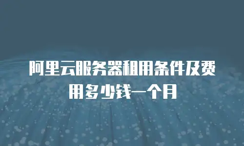 阿里云服务器租用条件及费用多少钱一个月