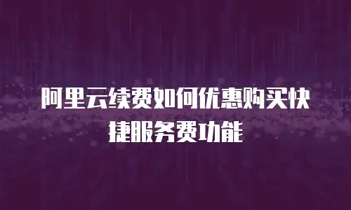 阿里云续费如何优惠购买快捷服务费功能