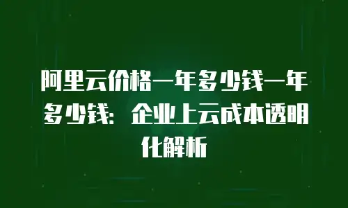 阿里云价格一年多少钱一年多少钱：企业上云成本透明化解析
