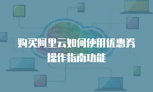 购买阿里云如何使用优惠券操作指南功能