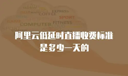 阿里云低延时直播收费标准是多少一天的