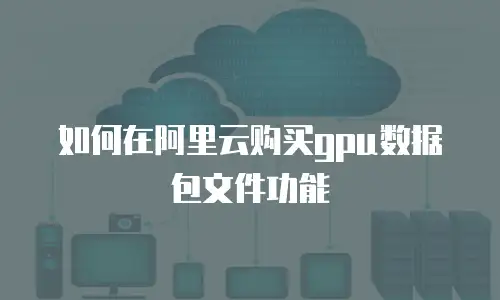 如何在阿里云购买gpu数据包文件功能