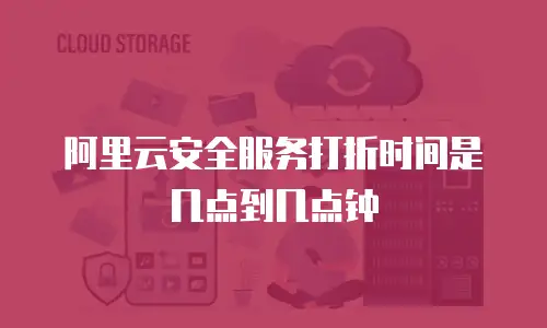 阿里云安全服务打折时间是几点到几点钟