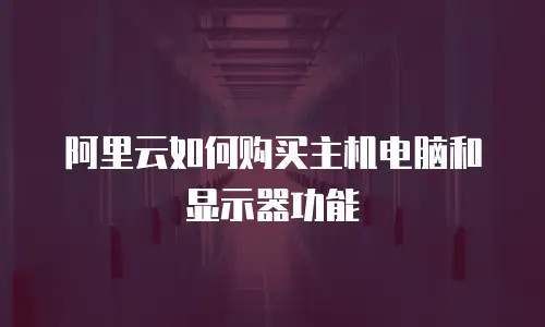 阿里云如何购买主机电脑和显示器功能