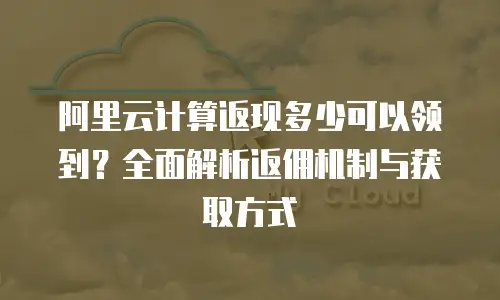 阿里云计算返现多少可以领到？全面解析返佣机制与获取方式