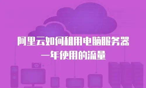 阿里云如何租用电脑服务器一年使用的流量
