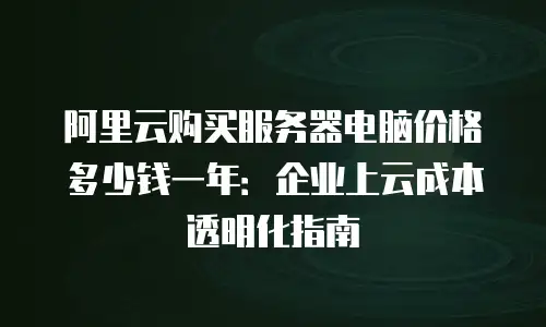 阿里云购买服务器电脑价格多少钱一年：企业上云成本透明化指南
