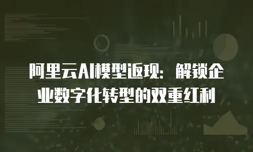 阿里云AI模型返现：解锁企业数字化转型的双重红利
