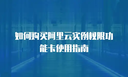如何购买阿里云实例权限功能卡使用指南
