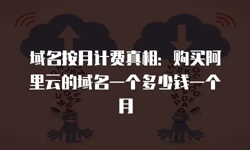 域名按月计费真相：购买阿里云的域名一个多少钱一个月