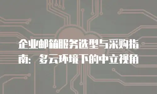 企业邮箱服务选型与采购指南：多云环境下的中立视角