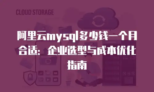 阿里云mysql多少钱一个月合适：企业选型与成本优化指南