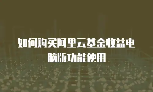 如何购买阿里云基金收益电脑版功能使用