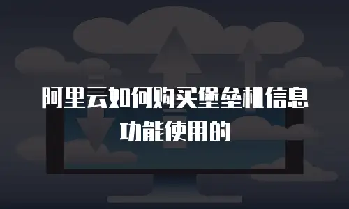 阿里云如何购买堡垒机信息功能使用的