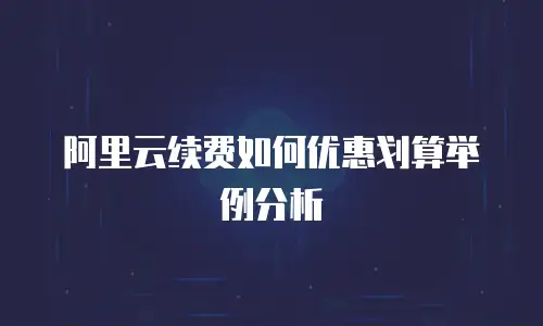 阿里云续费如何优惠划算举例分析