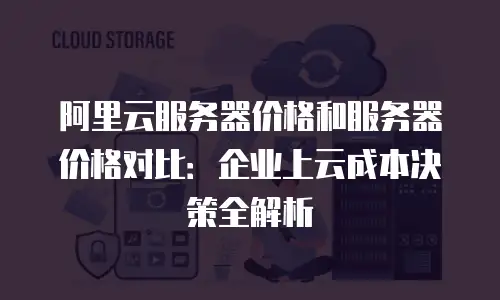 阿里云服务器价格和服务器价格对比：企业上云成本决策全解析