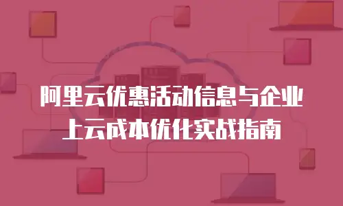 阿里云优惠活动信息与企业上云成本优化实战指南