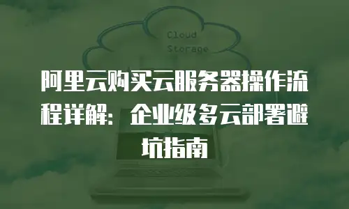 阿里云购买云服务器操作流程详解：企业级多云部署避坑指南