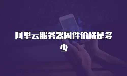 阿里云服务器固件价格是多少