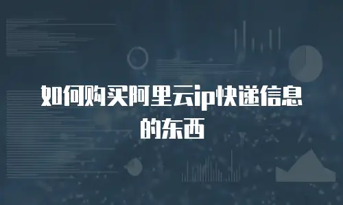 如何购买阿里云ip快递信息的东西