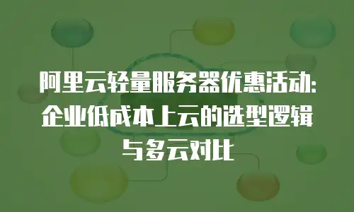 阿里云轻量服务器优惠活动：企业低成本上云的选型逻辑与多云对比