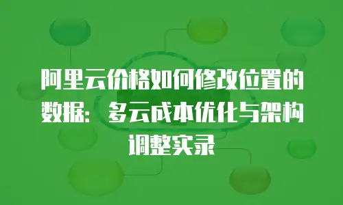 阿里云价格如何修改位置的数据：多云成本优化与架构调整实录