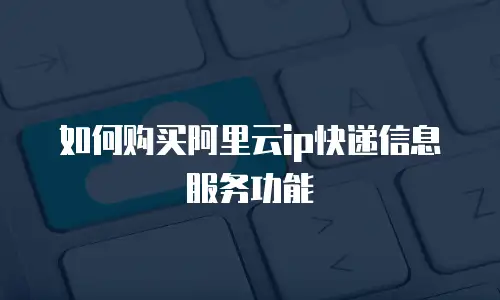 如何购买阿里云ip快递信息服务功能