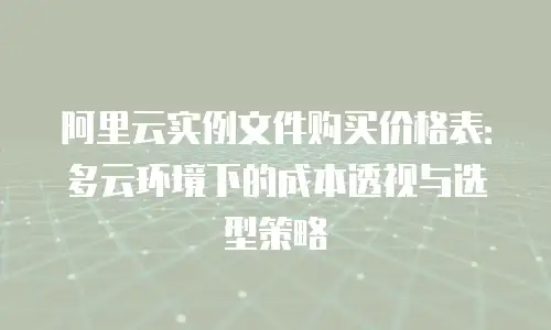 阿里云实例文件购买价格表：多云环境下的成本透视与选型策略