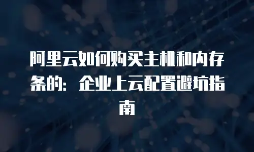 阿里云如何购买主机和内存条的：企业上云配置避坑指南