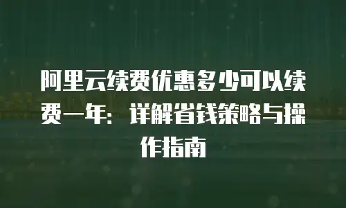 阿里云续费优惠多少可以续费一年：详解省钱策略与操作指南