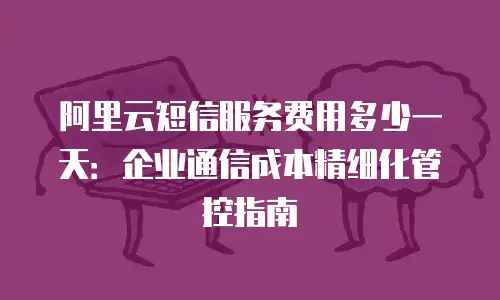 阿里云短信服务费用多少一天：企业通信成本精细化管控指南