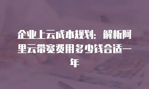 企业上云成本规划：解析阿里云带宽费用多少钱合适一年
