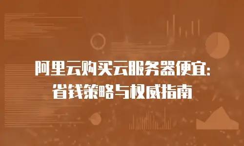 阿里云购买云服务器便宜：省钱策略与权威指南