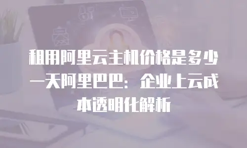 租用阿里云主机价格是多少一天阿里巴巴：企业上云成本透明化解析