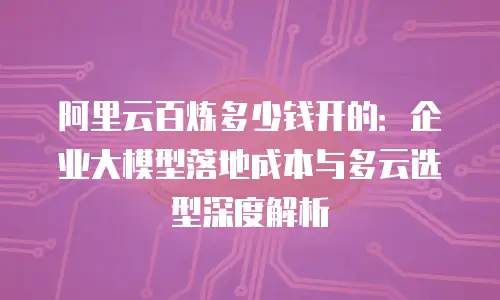 阿里云百炼多少钱开的：企业大模型落地成本与多云选型深度解析