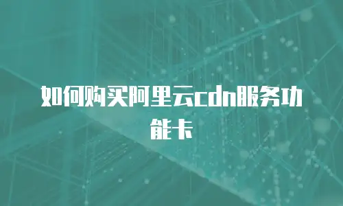 如何购买阿里云cdn服务功能卡
