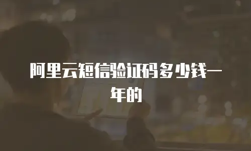 阿里云短信验证码多少钱一年的