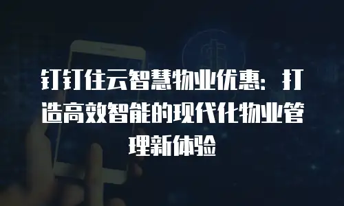 钉钉住云智慧物业优惠：打造高效智能的现代化物业管理新体验