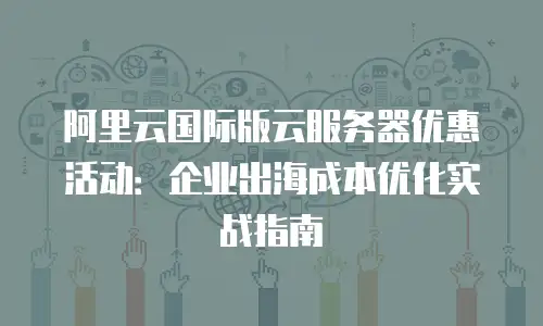 阿里云国际版云服务器优惠活动：企业出海成本优化实战指南